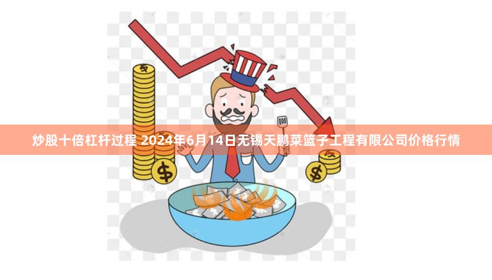 炒股十倍杠杆过程 2024年6月14日无锡天鹏菜篮子工程有限公司价格行情