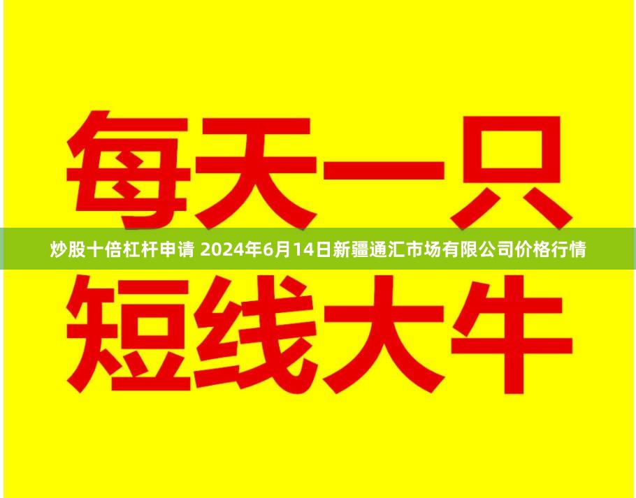 炒股十倍杠杆申请 2024年6月14日新疆通汇市场有限公司价格行情