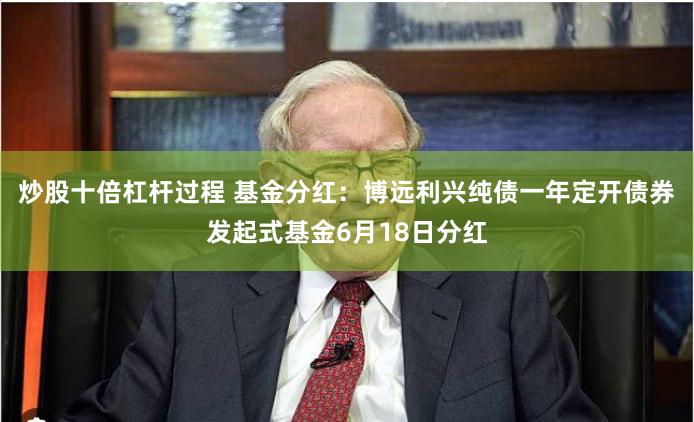 炒股十倍杠杆过程 基金分红：博远利兴纯债一年定开债券发起式基金6月18日分红