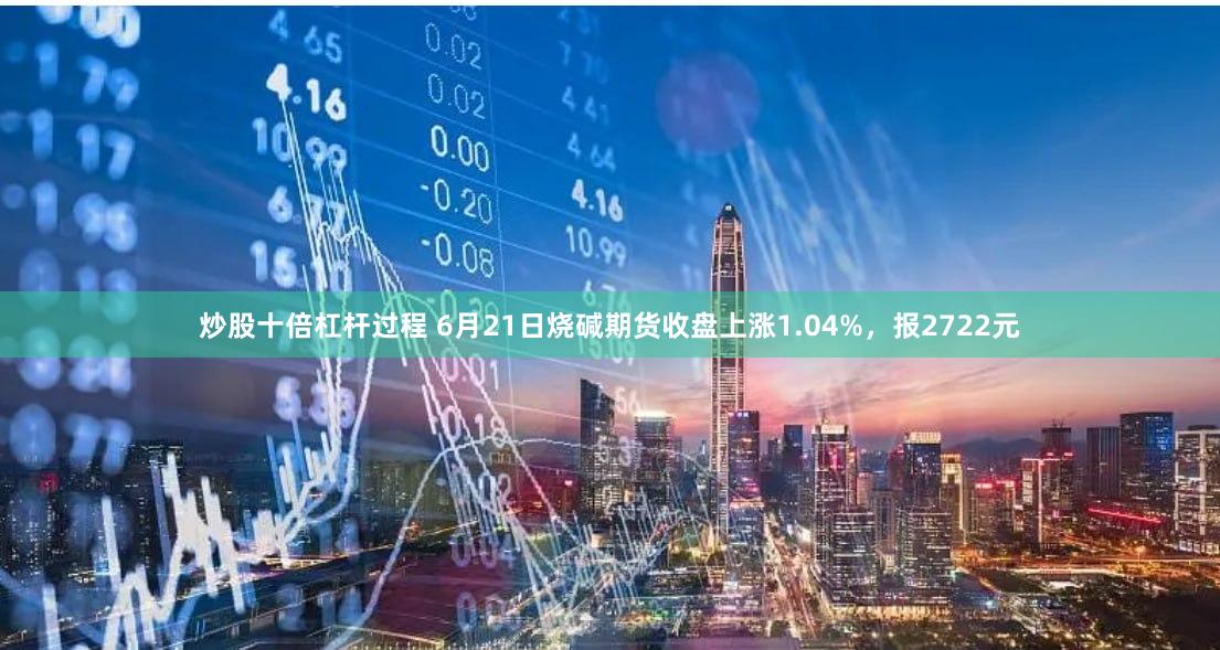 炒股十倍杠杆过程 6月21日烧碱期货收盘上涨1.04%，报2722元