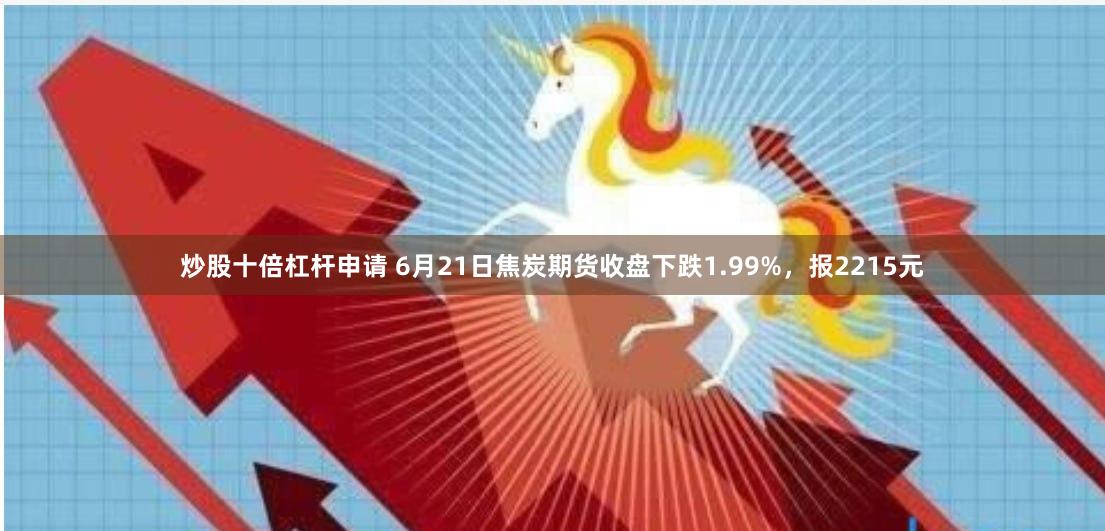 炒股十倍杠杆申请 6月21日焦炭期货收盘下跌1.99%，报2215元