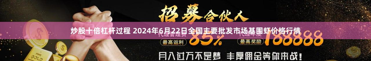 炒股十倍杠杆过程 2024年6月22日全国主要批发市场基围虾价格行情