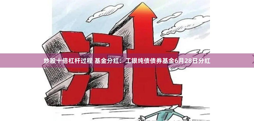 炒股十倍杠杆过程 基金分红：工银纯债债券基金6月28日分红