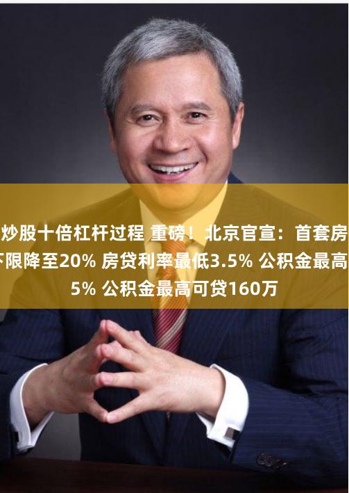 炒股十倍杠杆过程 重磅！北京官宣：首套房首付比例下限降至20% 房贷利率最低3.5% 公积金最高可贷160万