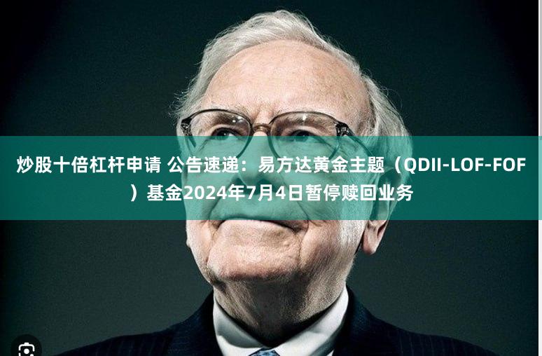 炒股十倍杠杆申请 公告速递：易方达黄金主题（QDII-LOF-FOF）基金2024年7月4日暂停赎回业务