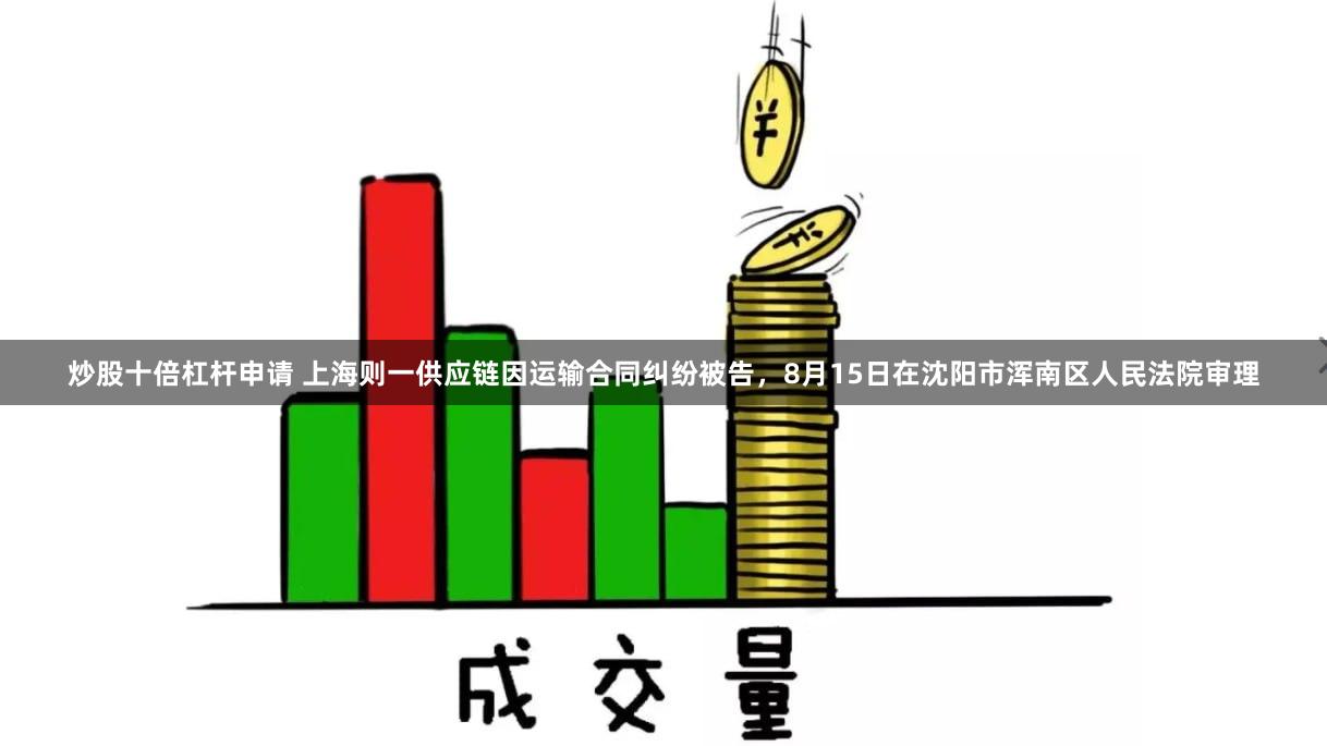 炒股十倍杠杆申请 上海则一供应链因运输合同纠纷被告，8月15日在沈阳市浑南区人民法院审理