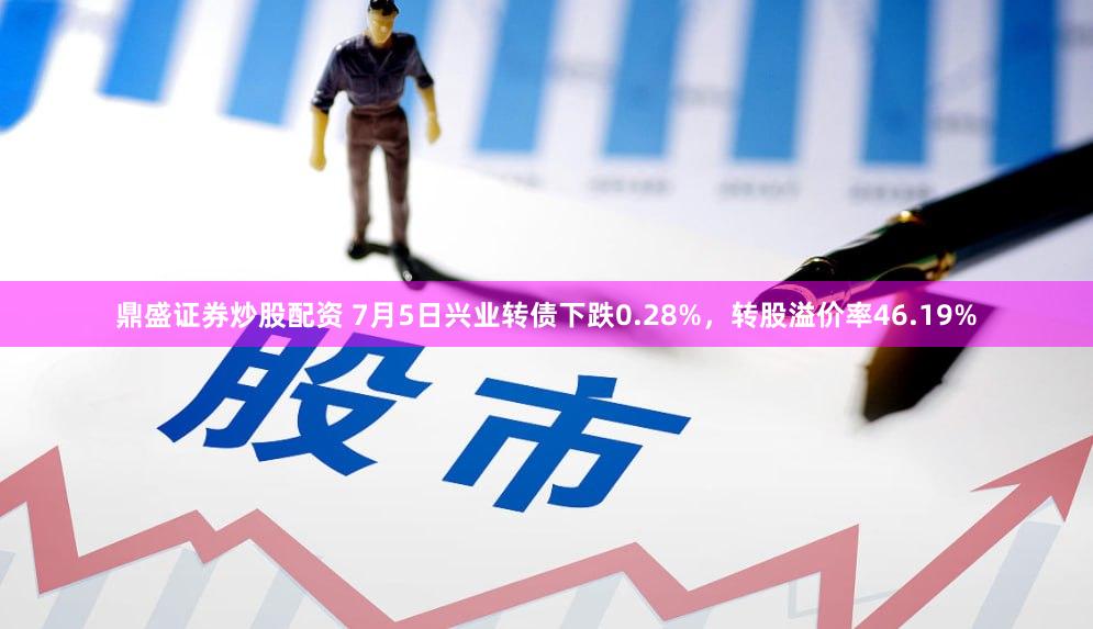 鼎盛证券炒股配资 7月5日兴业转债下跌0.28%，转股溢价率46.19%