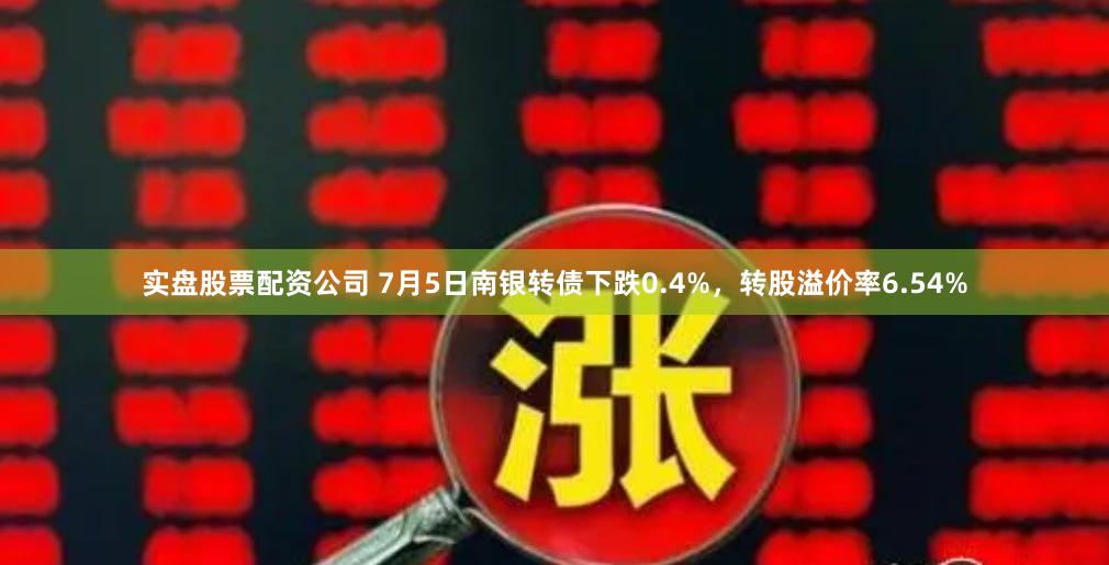 实盘股票配资公司 7月5日南银转债下跌0.4%，转股溢价率6.54%