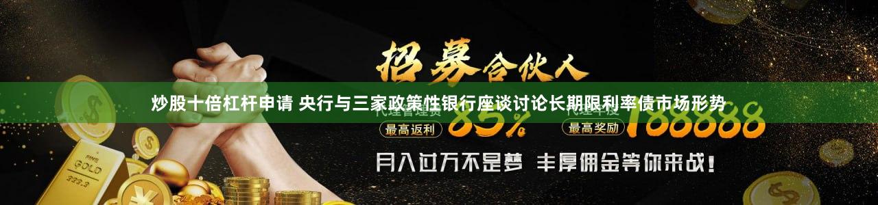 炒股十倍杠杆申请 央行与三家政策性银行座谈讨论长期限利率债市场形势