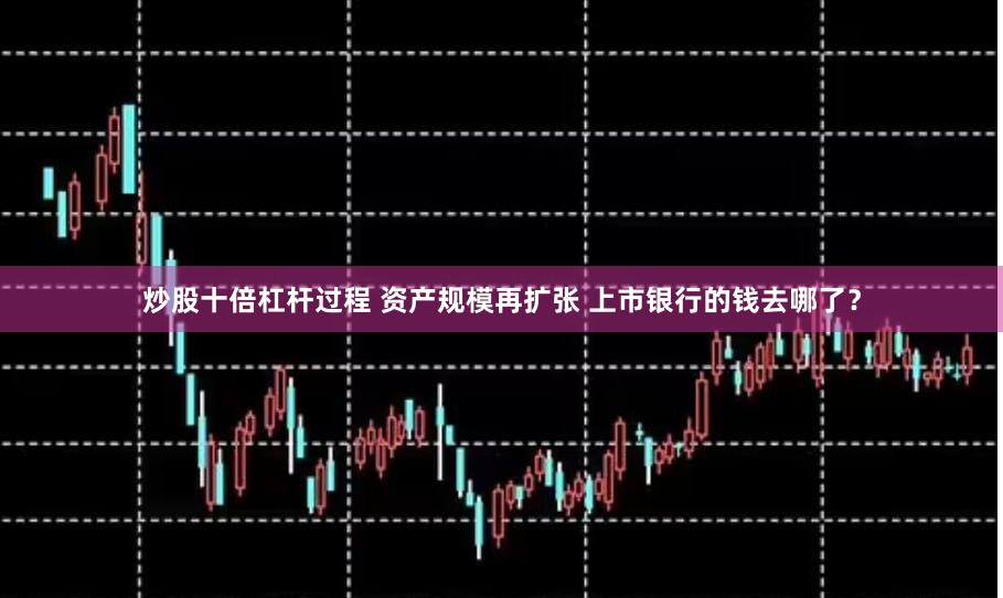 炒股十倍杠杆过程 资产规模再扩张 上市银行的钱去哪了？