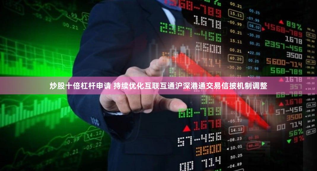 炒股十倍杠杆申请 持续优化互联互通沪深港通交易信披机制调整