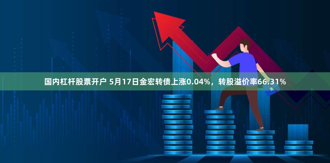 国内杠杆股票开户 5月17日金宏转债上涨0.04%，转股溢价率66.31%