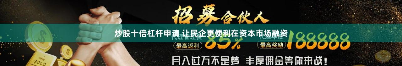 炒股十倍杠杆申请 让民企更便利在资本市场融资