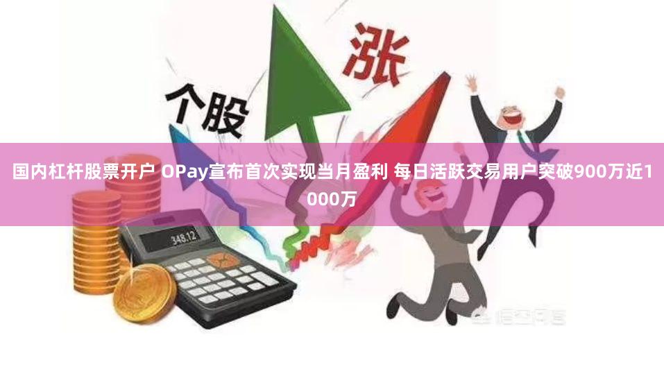 国内杠杆股票开户 OPay宣布首次实现当月盈利 每日活跃交易用户突破900万近1000万