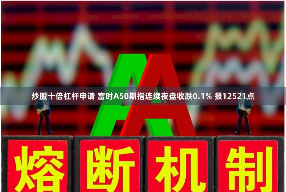 炒股十倍杠杆申请 富时A50期指连续夜盘收跌0.1% 报12521点