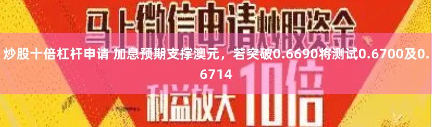 炒股十倍杠杆申请 加息预期支撑澳元，若突破0.6690将测试0.6700及0.6714