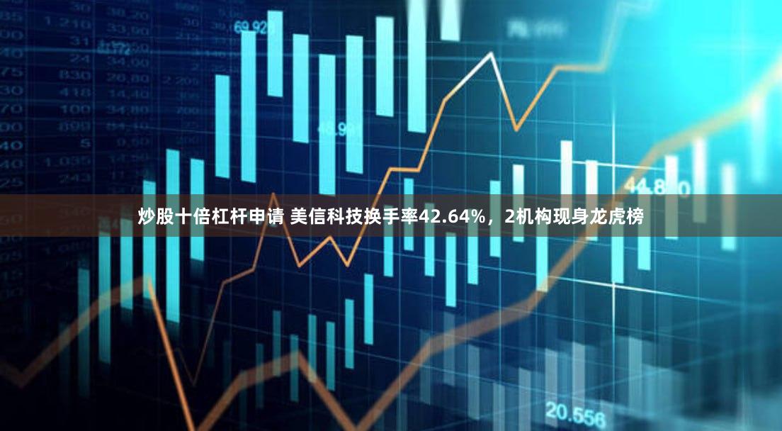 炒股十倍杠杆申请 美信科技换手率42.64%，2机构现身龙虎榜