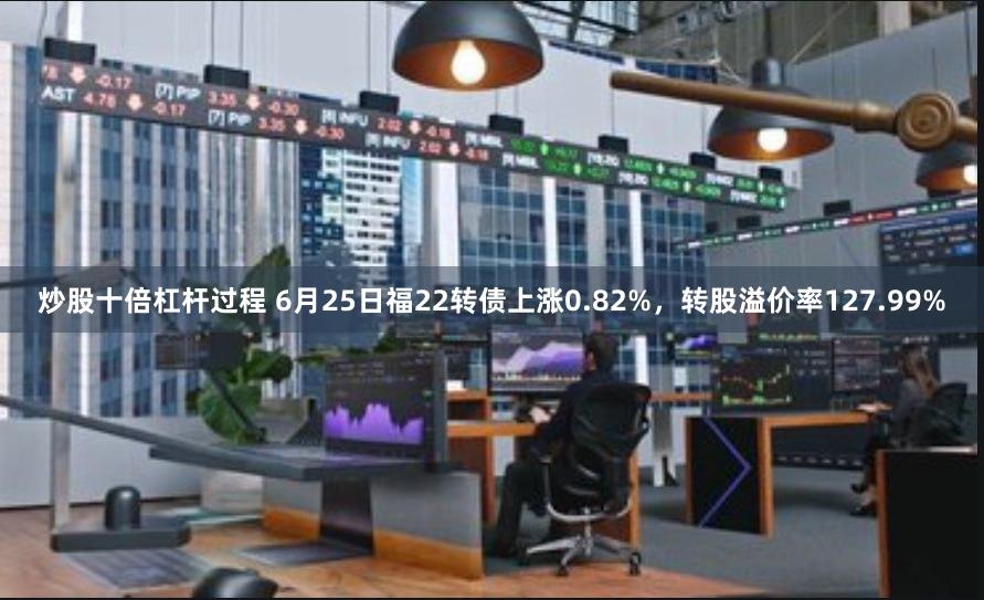 炒股十倍杠杆过程 6月25日福22转债上涨0.82%，转股溢价率127.99%