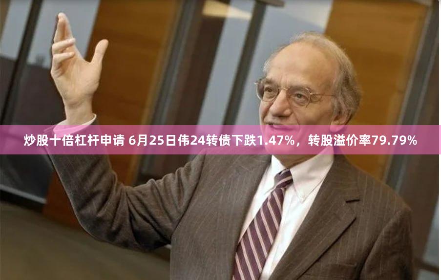 炒股十倍杠杆申请 6月25日伟24转债下跌1.47%，转股溢价率79.79%