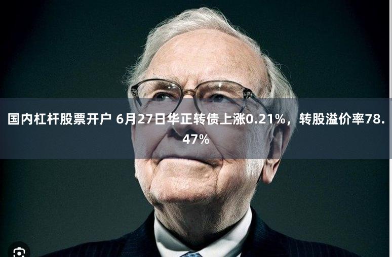 国内杠杆股票开户 6月27日华正转债上涨0.21%，转股溢价率78.47%