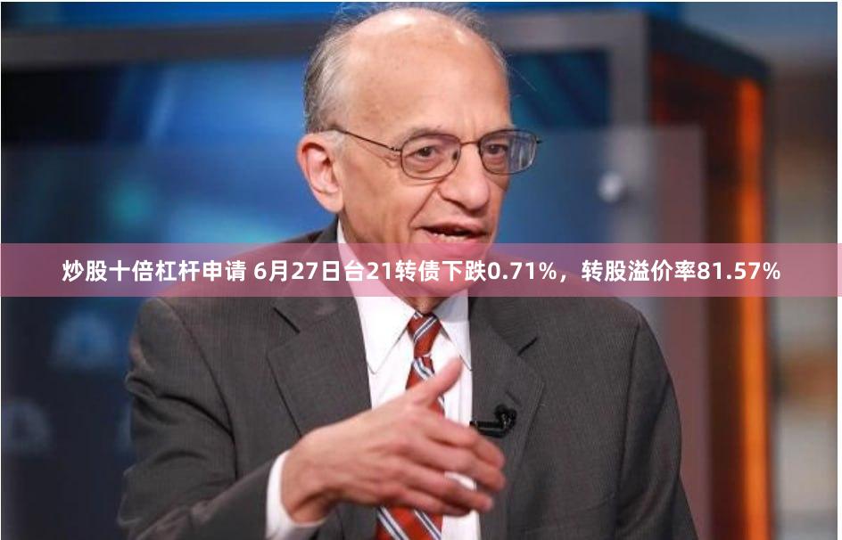 炒股十倍杠杆申请 6月27日台21转债下跌0.71%，转股溢价率81.57%