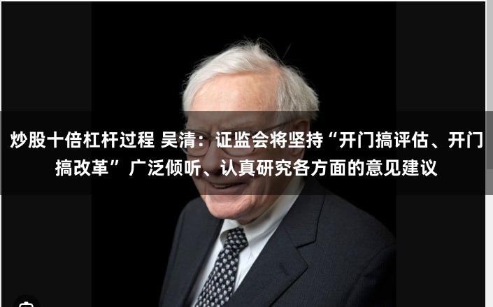 炒股十倍杠杆过程 吴清：证监会将坚持“开门搞评估、开门搞改革” 广泛倾听、认真研究各方面的意见建议