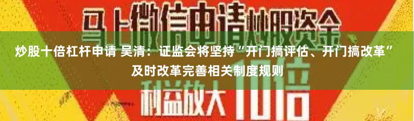 炒股十倍杠杆申请 吴清：证监会将坚持“开门搞评估、开门搞改革” 及时改革完善相关制度规则