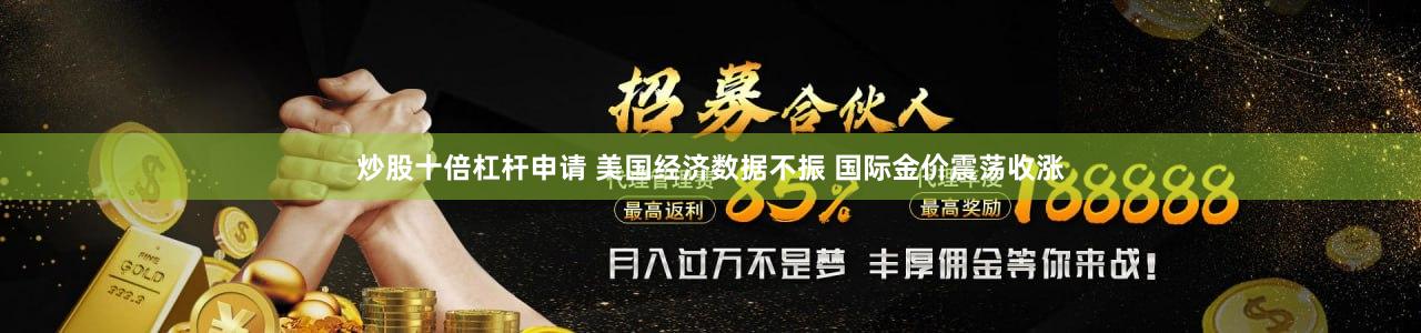 炒股十倍杠杆申请 美国经济数据不振 国际金价震荡收涨