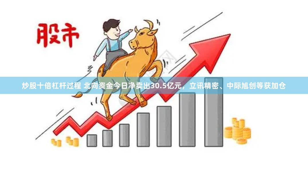 炒股十倍杠杆过程 北向资金今日净卖出30.5亿元，立讯精密、中际旭创等获加仓