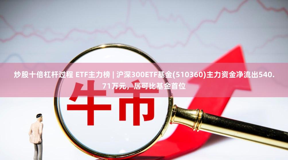 炒股十倍杠杆过程 ETF主力榜 | 沪深300ETF基金(510360)主力资金净流出540.71万元，居可比基金首位