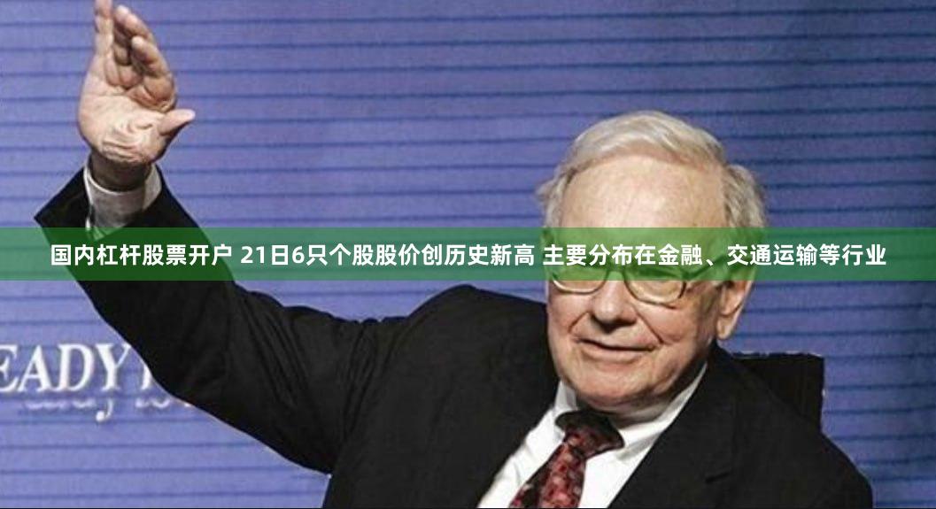 国内杠杆股票开户 21日6只个股股价创历史新高 主要分布在金融、交通运输等行业