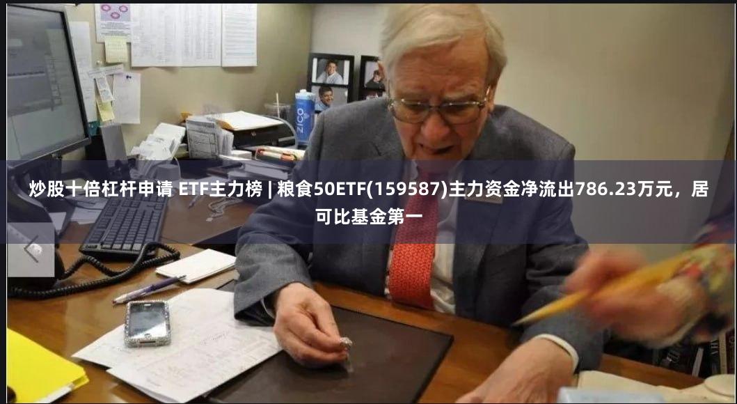 炒股十倍杠杆申请 ETF主力榜 | 粮食50ETF(159587)主力资金净流出786.23万元，居可比基金第一