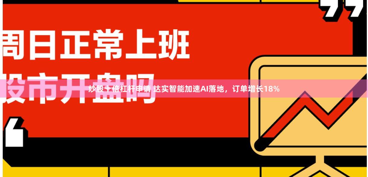 炒股十倍杠杆申请 达实智能加速AI落地，订单增长18%