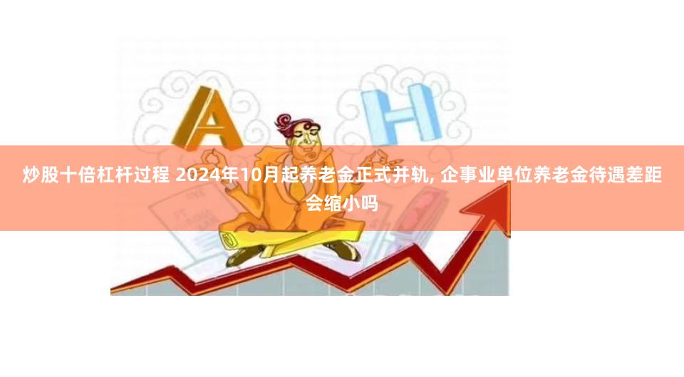 炒股十倍杠杆过程 2024年10月起养老金正式并轨, 企事业单位养老金待遇差距会缩小吗