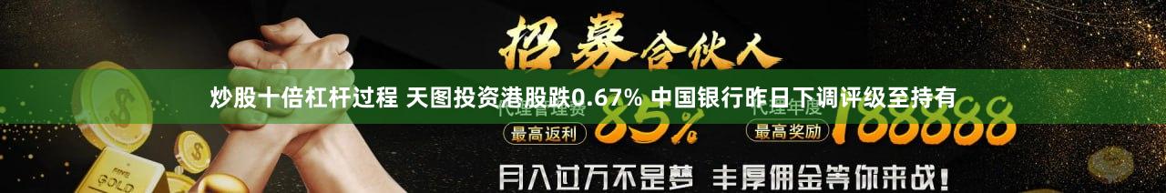 炒股十倍杠杆过程 天图投资港股跌0.67% 中国银行昨日下调评级至持有