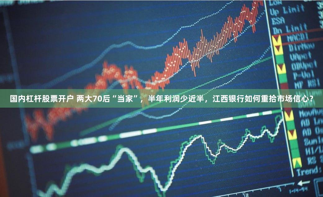 国内杠杆股票开户 两大70后“当家”，半年利润少近半，江西银行如何重拾市场信心？