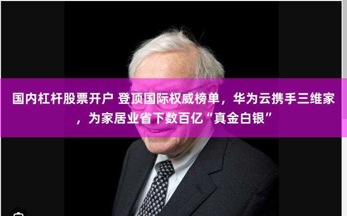 国内杠杆股票开户 登顶国际权威榜单，华为云携手三维家，为家居业省下数百亿“真金白银”