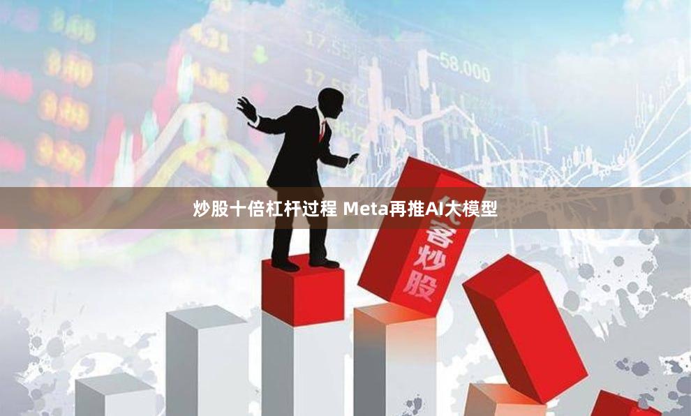 炒股十倍杠杆过程 Meta再推AI大模型