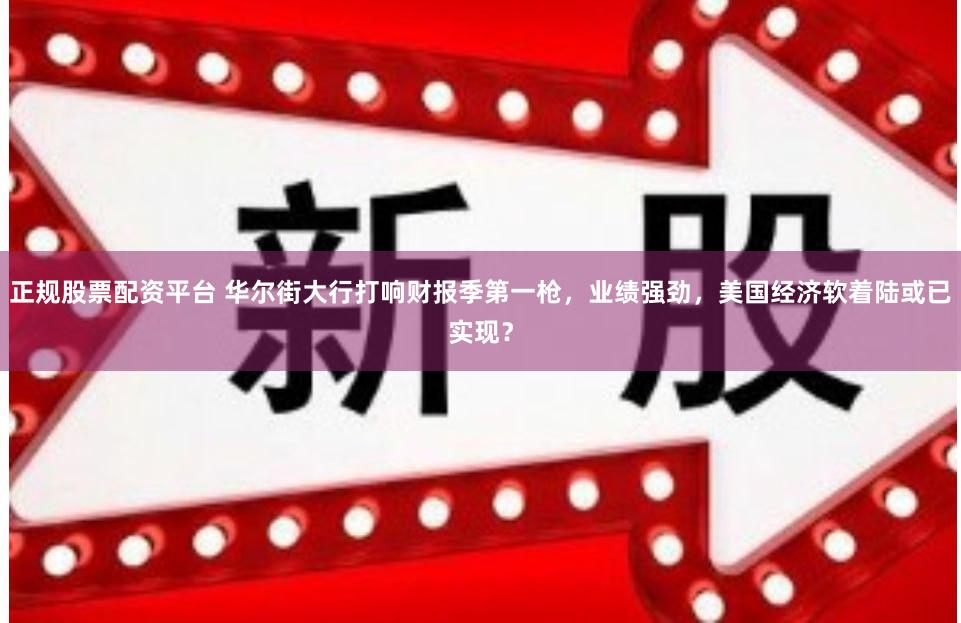 正规股票配资平台 华尔街大行打响财报季第一枪，业绩强劲，美国经济软着陆或已实现？