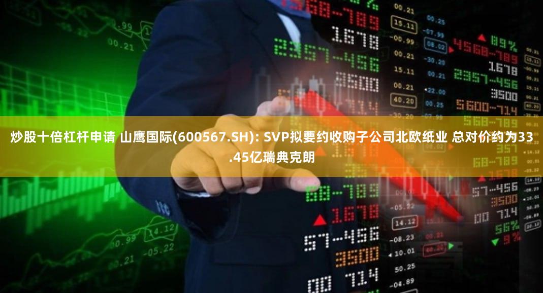 炒股十倍杠杆申请 山鹰国际(600567.SH): SVP拟要约收购子公司北欧纸业 总对价约为33.45亿瑞典克朗