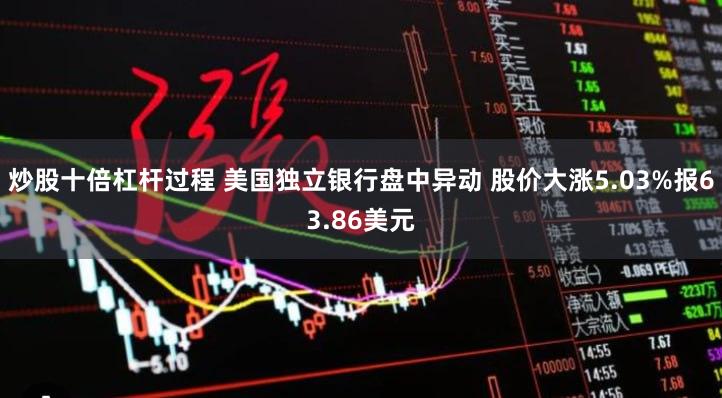 炒股十倍杠杆过程 美国独立银行盘中异动 股价大涨5.03%报63.86美元