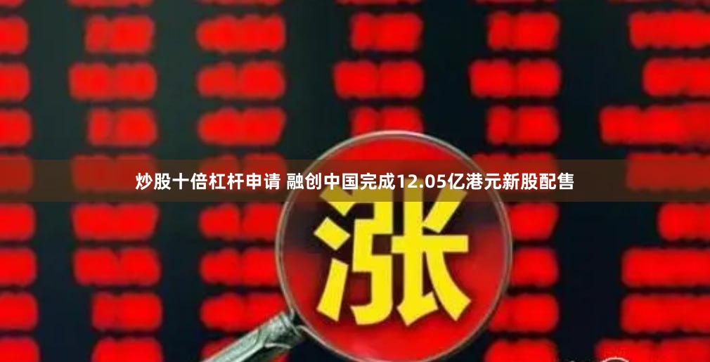 炒股十倍杠杆申请 融创中国完成12.05亿港元新股配售