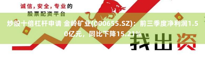 炒股十倍杠杆申请 金岭矿业(000655.SZ)：前三季度净利润1.50亿元，同比下降15.21%