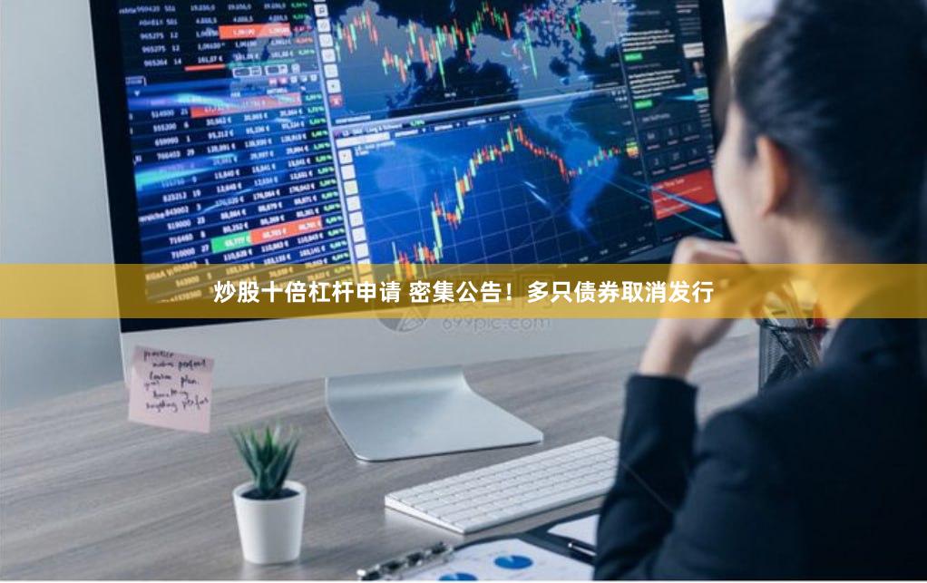 炒股十倍杠杆申请 密集公告！多只债券取消发行