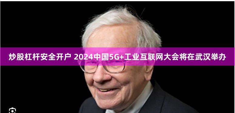 炒股杠杆安全开户 2024中国5G+工业互联网大会将在武汉举办