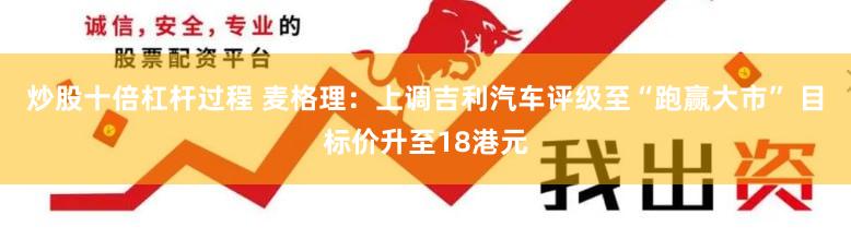 炒股十倍杠杆过程 麦格理：上调吉利汽车评级至“跑赢大市” 目标价升至18港元