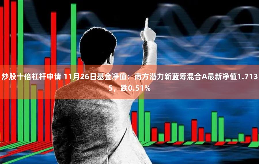 炒股十倍杠杆申请 11月26日基金净值：南方潜力新蓝筹混合A最新净值1.7135，跌0.51%