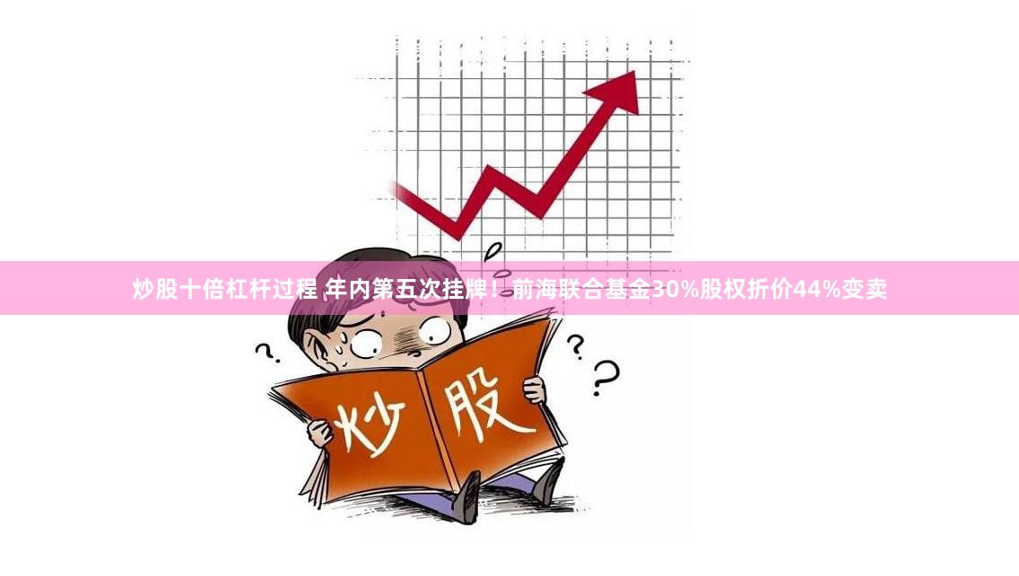 炒股十倍杠杆过程 年内第五次挂牌！前海联合基金30%股权折价44%变卖