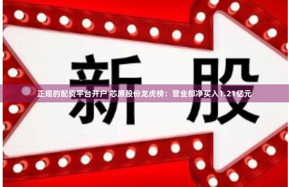 正规的配资平台开户 芯原股份龙虎榜：营业部净买入1.21亿元