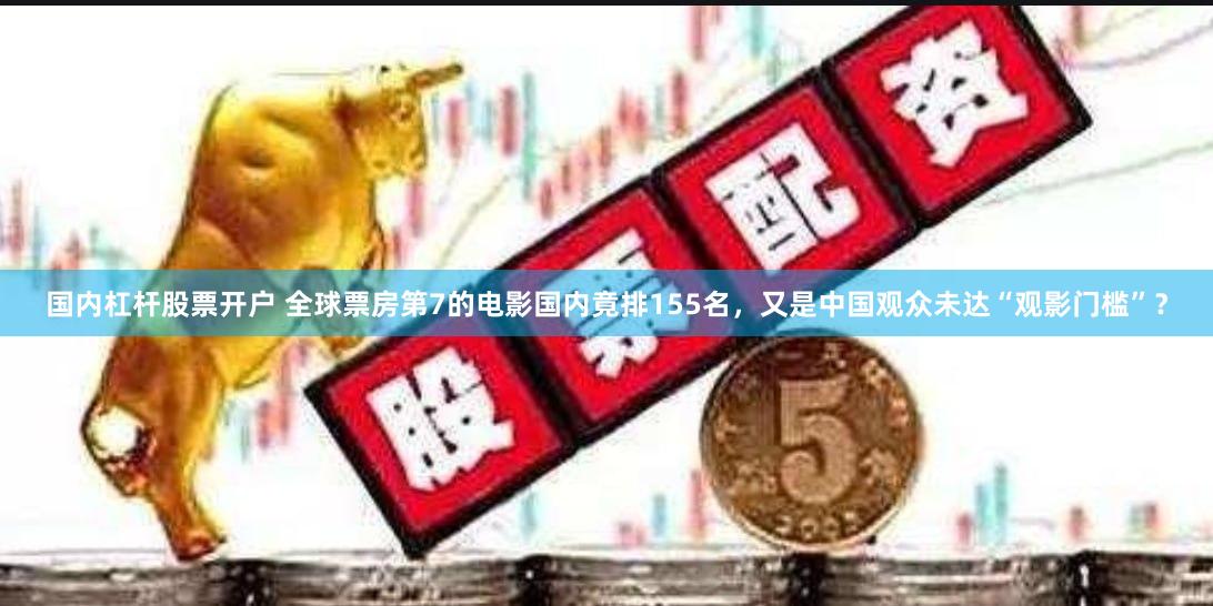 国内杠杆股票开户 全球票房第7的电影国内竟排155名，又是中国观众未达“观影门槛”？